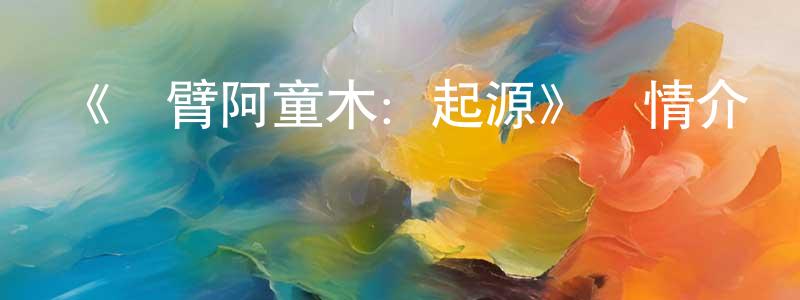 白承海發布《鐵臂阿童木：起源》詳情介紹_鐵臂阿童木：起源已完結在線觀看_鐵臂阿童木：起源迅雷下載_日漫